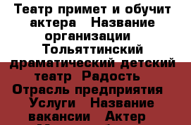 Театр примет и обучит актера › Название организации ­ Тольяттинский драматический детский театр “Радость › Отрасль предприятия ­ Услуги › Название вакансии ­ Актер › Место работы ­ Автозаводский › Подчинение ­ Руководителю › Минимальный оклад ­ 1 000 › Максимальный оклад ­ 1 000 › Возраст от ­ 18 › Возраст до ­ 30 - Самарская обл. Работа » Вакансии   